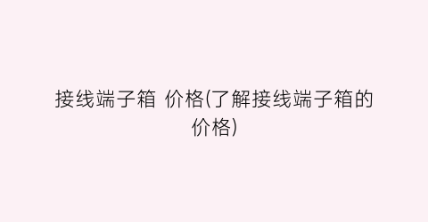 接线端子箱 价格(了解接线端子箱的价格)